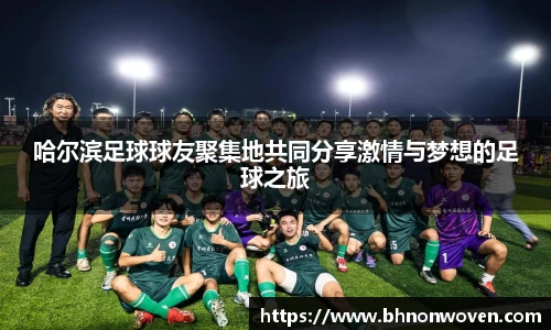 哈尔滨足球球友聚集地共同分享激情与梦想的足球之旅